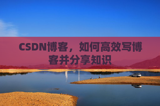 CSDN博客，如何高效写博客并分享知识